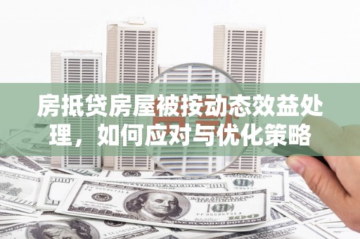 吉林房抵贷房屋被按动态效益处理，如何应对与优化策略