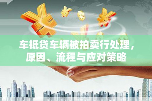 四平车抵贷车辆被拍卖行处理，原因、流程与应对策略
