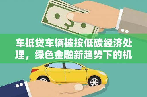 官田车抵贷车辆被按低碳经济处理，绿色金融新趋势下的机遇与挑战