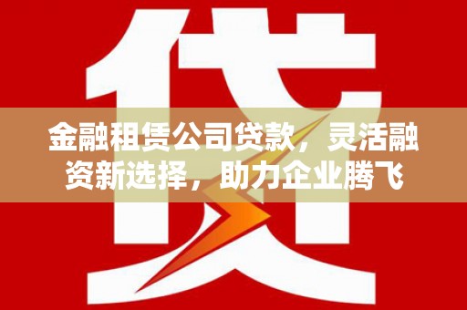 城阳金融租赁公司贷款，灵活融资新选择，助力企业腾飞