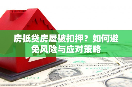 叙永房抵贷房屋被扣押？如何避免风险与应对策略
