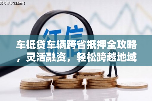 大连车抵贷车辆跨省抵押全攻略，灵活融资，轻松跨越地域限制