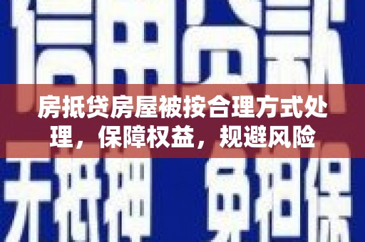 蚌埠房抵贷房屋被按合理方式处理，保障权益，规避风险