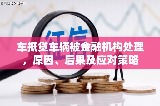涿州车抵贷车辆被金融机构处理，原因、后果及应对策略
