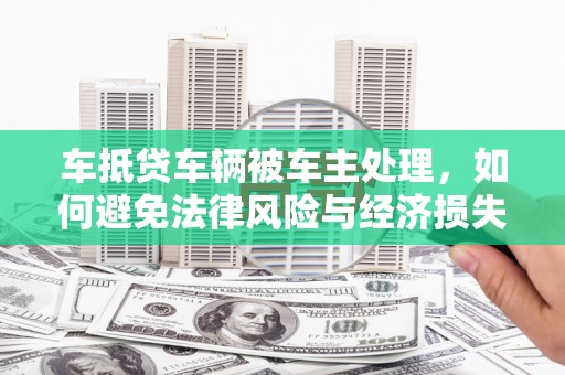 长顺车抵贷车辆被车主处理，如何避免法律风险与经济损失？