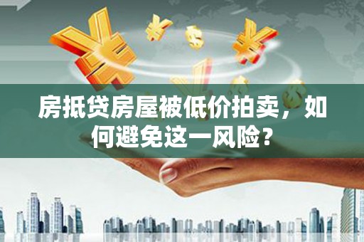 黄骅房抵贷房屋被低价拍卖，如何避免这一风险？