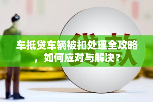 封开车抵贷车辆被扣处理全攻略，如何应对与解决？