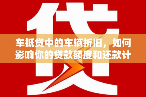 竹塘车抵贷中的车辆折旧，如何影响你的贷款额度和还款计划？