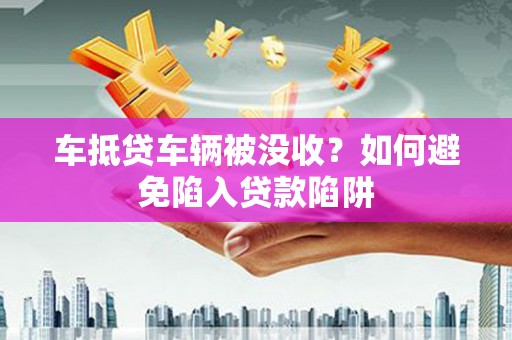 鱼峰车抵贷车辆被没收？如何避免陷入贷款陷阱