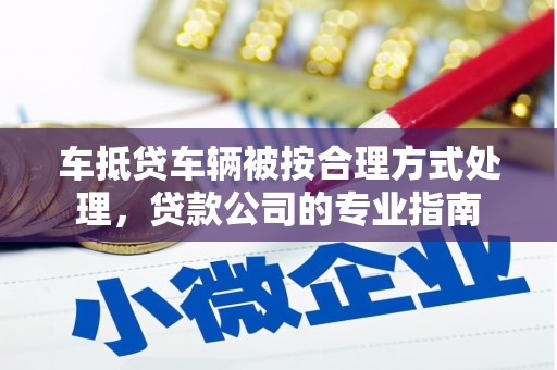 祁连车抵贷车辆被按合理方式处理，贷款公司的专业指南