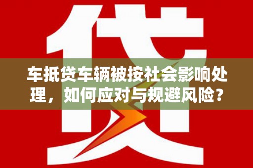 罗田车抵贷车辆被按社会影响处理，如何应对与规避风险？