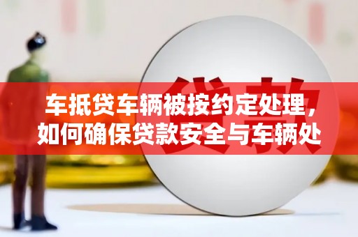 洛隆车抵贷车辆被按约定处理，如何确保贷款安全与车辆处置？