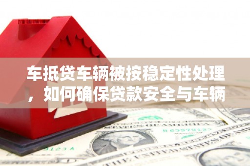 大武口车抵贷车辆被按稳定性处理，如何确保贷款安全与车辆稳定？