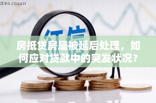 望江房抵贷房屋被延后处理，如何应对贷款中的突发状况？