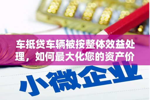 埇桥车抵贷车辆被按整体效益处理，如何最大化您的资产价值？