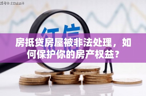 晋城房抵贷房屋被非法处理，如何保护你的房产权益？