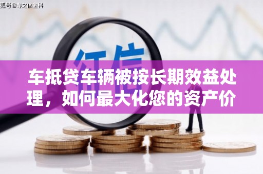 康马车抵贷车辆被按长期效益处理，如何最大化您的资产价值？