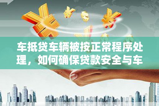 兰州车抵贷车辆被按正常程序处理，如何确保贷款安全与车辆权益？