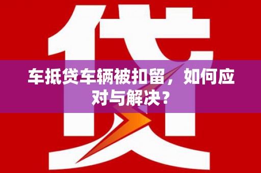 海曙车抵贷车辆被扣留，如何应对与解决？