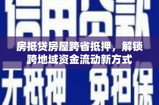天全房抵贷房屋跨省抵押，解锁跨地域资金流动新方式