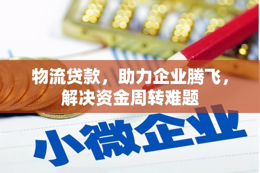 罗城物流贷款，助力企业腾飞，解决资金周转难题