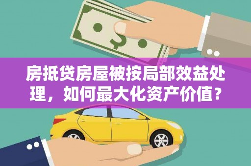 黟县房抵贷房屋被按局部效益处理，如何最大化资产价值？
