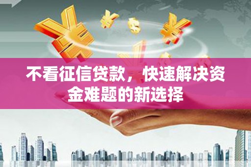 兴业不看征信贷款，快速解决资金难题的新选择