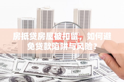 沽源房抵贷房屋被扣留，如何避免贷款陷阱与风险？