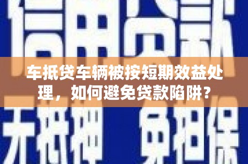龙城车抵贷车辆被按短期效益处理，如何避免贷款陷阱？