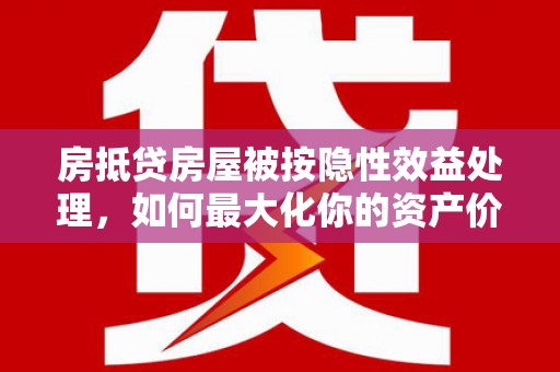 高安房抵贷房屋被按隐性效益处理，如何最大化你的资产价值？