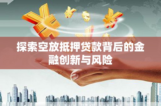 枣阳探索空放抵押贷款背后的金融创新与风险