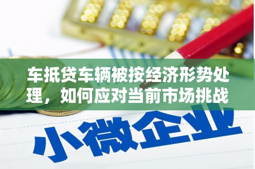 济阳车抵贷车辆被按经济形势处理，如何应对当前市场挑战？