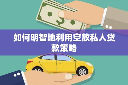 弋阳如何明智地利用空放私人贷款策略
