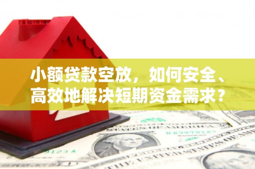 巴州小额贷款空放，如何安全、高效地解决短期资金需求？